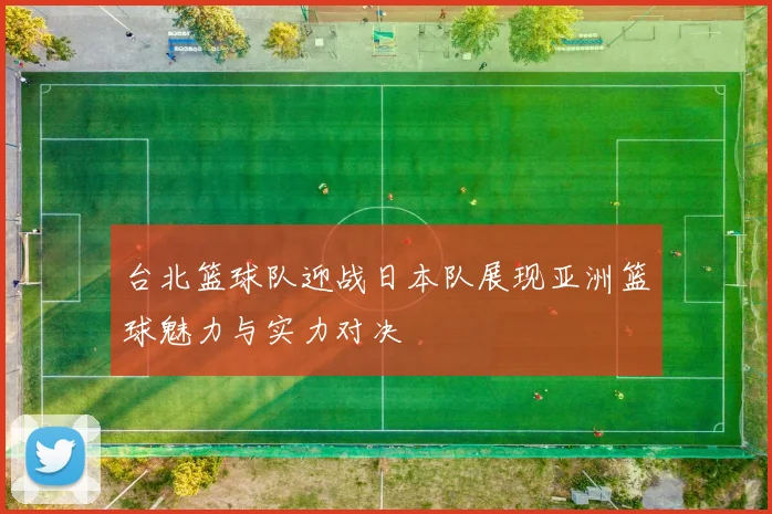 台北篮球队迎战日本队展现亚洲篮球魅力与实力对决