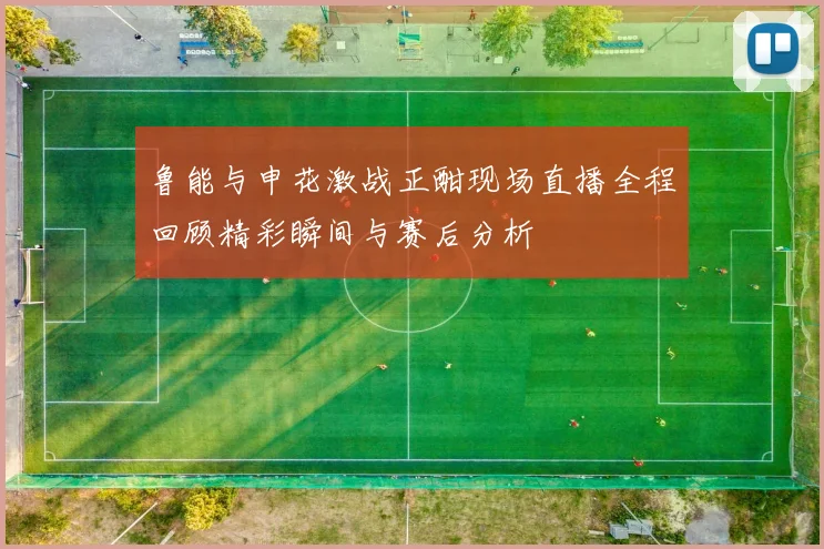 鲁能与申花激战正酣现场直播全程回顾精彩瞬间与赛后分析
