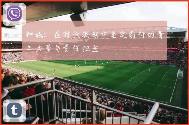 钟诚：在时代浪潮中坚定前行的青年力量与责任担当