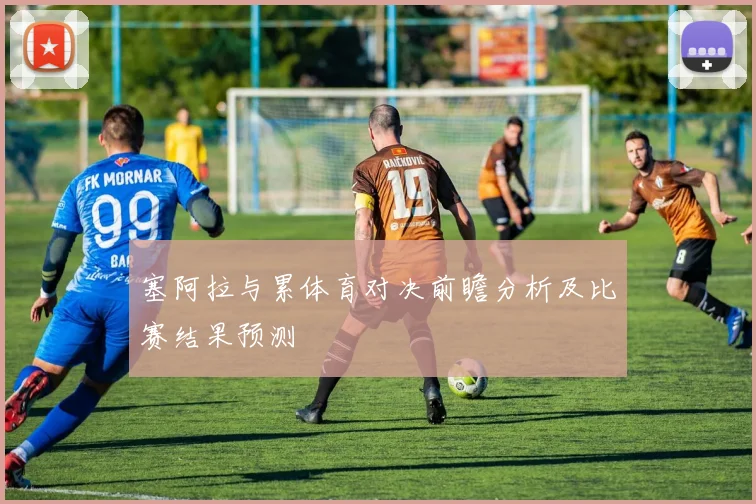 塞阿拉与累体育对决前瞻分析及比赛结果预测