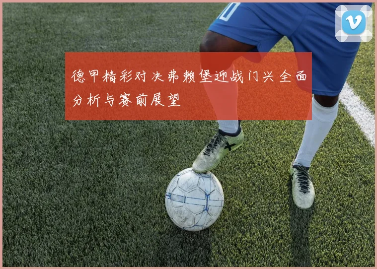 德甲精彩对决弗赖堡迎战门兴全面分析与赛前展望