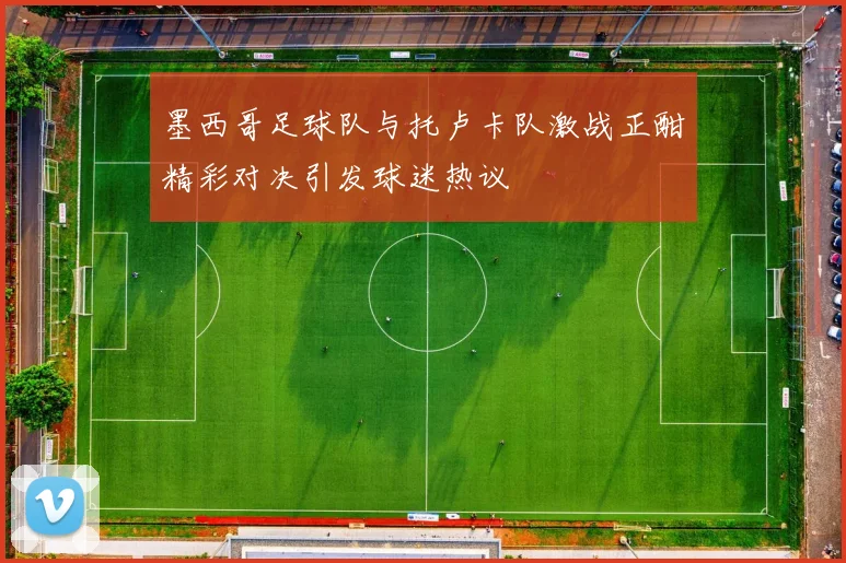 墨西哥足球队与托卢卡队激战正酣精彩对决引发球迷热议