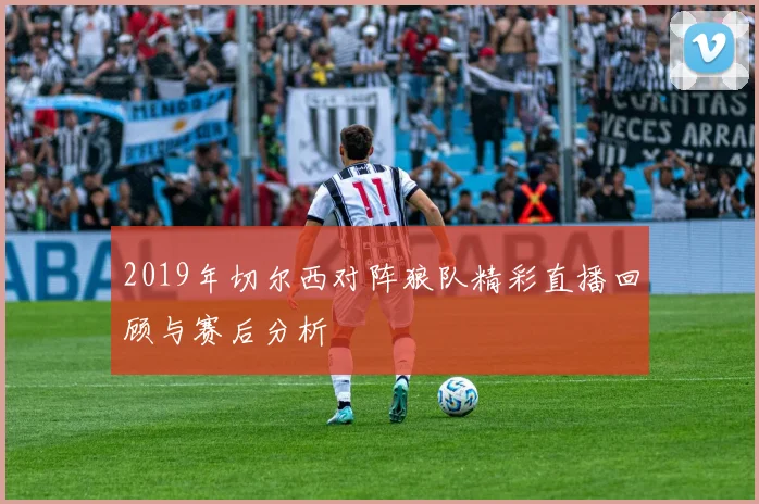 2019年切尔西对阵狼队精彩直播回顾与赛后分析