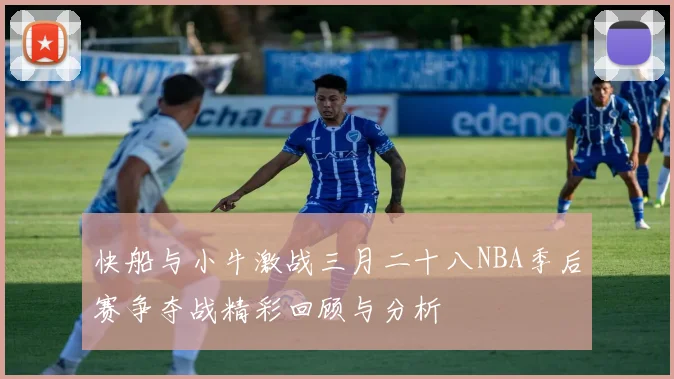 快船与小牛激战三月二十八NBA季后赛争夺战精彩回顾与分析