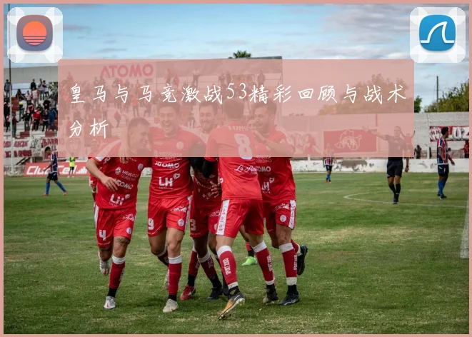 皇马与马竞激战53精彩回顾与战术分析