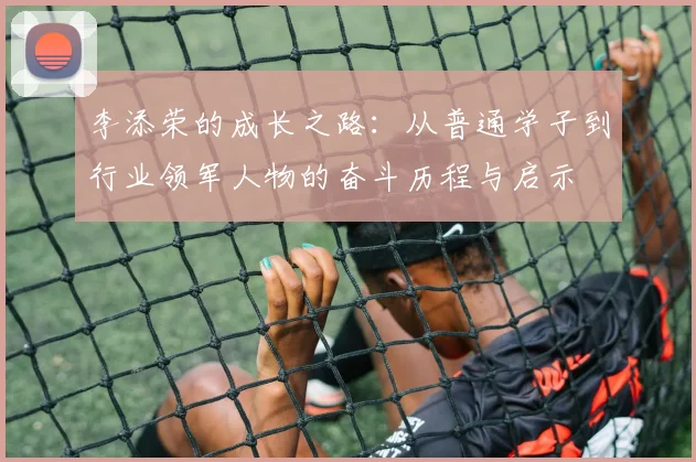 李添荣的成长之路：从普通学子到行业领军人物的奋斗历程与启示