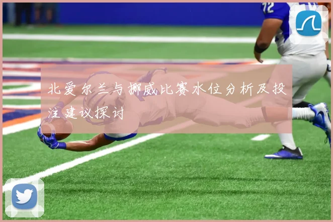 北爱尔兰与挪威比赛水位分析及投注建议探讨