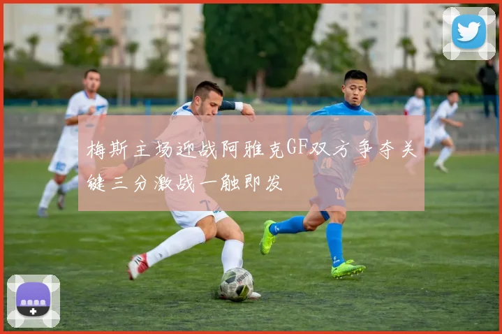 梅斯主场迎战阿雅克GF双方争夺关键三分激战一触即发